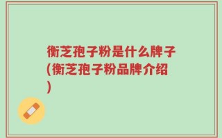 衡芝孢子粉是什么牌子(衡芝孢子粉品牌介绍)