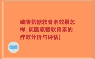 硫酸氨糖软骨素效果怎样_硫酸氨糖软骨素的疗效分析与评估)