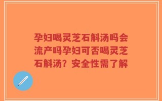 孕妇喝灵芝石斛汤吗会流产吗孕妇可否喝灵芝石斛汤？安全性需了解