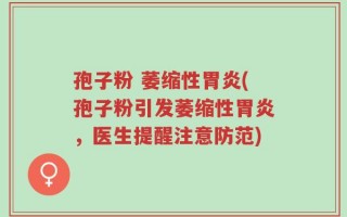 孢子粉 萎缩性胃炎(孢子粉引发萎缩性胃炎，医生提醒注意防范)
