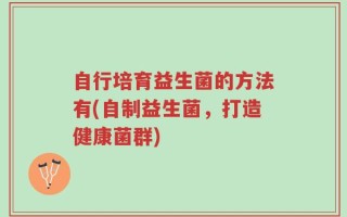 自行培育益生菌的方法有(自制益生菌，打造健康菌群)