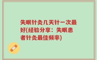 失眠针灸几天针一次最好(经验分享：失眠患者针灸最佳频率)