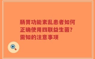 肠胃功能紊乱患者如何正确使用四联益生菌？需知的注意事项
