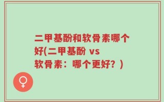 二甲基酚和软骨素哪个好(二甲基酚 vs 软骨素：哪个更好？)