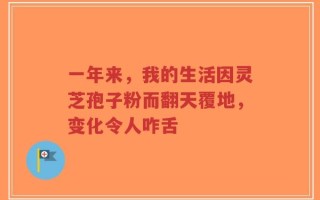 一年来，我的生活因灵芝孢子粉而翻天覆地，变化令人咋舌