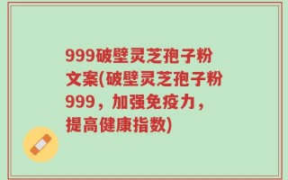 999破壁灵芝孢子粉文案(破壁灵芝孢子粉999，加强免疫力，提高健康指数)