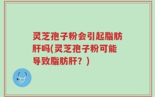 灵芝孢子粉会引起脂肪肝吗(灵芝孢子粉可能导致脂肪肝？)
