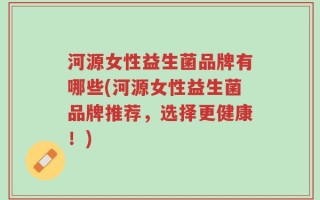 河源女性益生菌品牌有哪些(河源女性益生菌品牌推荐，选择更健康！)