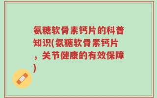 氨糖软骨素钙片的科普知识(氨糖软骨素钙片，关节健康的有效保障)