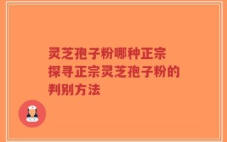 灵芝孢子粉哪种正宗 探寻正宗灵芝孢子粉的判别方法