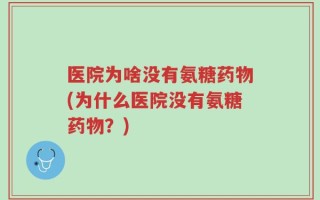 医院为啥没有氨糖药物(为什么医院没有氨糖药物？)