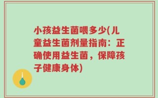 小孩益生菌喂多少(儿童益生菌剂量指南：正确使用益生菌，保障孩子健康身体)