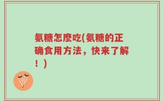 氨糖怎麽吃(氨糖的正确食用方法，快来了解！)