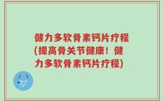 健力多软骨素钙片疗程(提高骨关节健康！健力多软骨素钙片疗程)