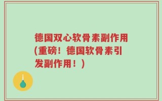 德国双心软骨素副作用(重磅！德国软骨素引发副作用！)