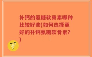 补钙的氨糖软骨素哪种比较好些(如何选择更好的补钙氨糖软骨素？)