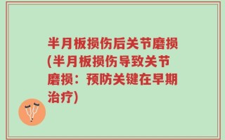 半月板损伤后关节磨损(半月板损伤导致关节磨损：预防关键在早期治疗)