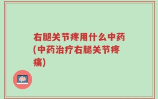 右腿关节疼用什么中药(中药治疗右腿关节疼痛)