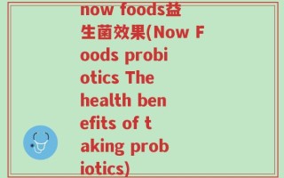 now foods益生菌效果(Now Foods probiotics The health benefits of taking probiotics)