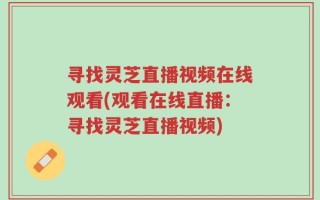 寻找灵芝直播视频在线观看(观看在线直播：寻找灵芝直播视频)
