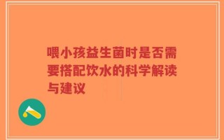 喂小孩益生菌时是否需要搭配饮水的科学解读与建议