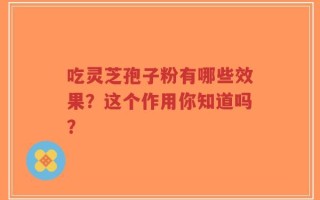 吃灵芝孢子粉有哪些效果？这个作用你知道吗？