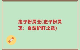 孢子粉灵芝(孢子粉灵芝：自然护肝之选)