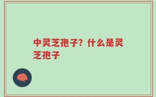 中灵芝孢子？什么是灵芝孢子
