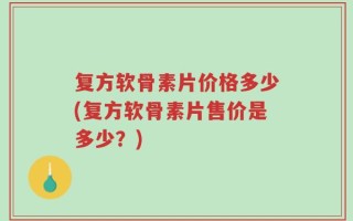 复方软骨素片价格多少(复方软骨素片售价是多少？)
