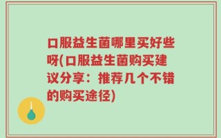 口服益生菌哪里买好些呀(口服益生菌购买建议分享：推荐几个不错的购买途径)