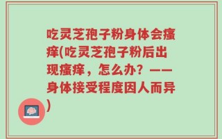 吃灵芝孢子粉身体会瘙痒(吃灵芝孢子粉后出现瘙痒，怎么办？——身体接受程度因人而异)