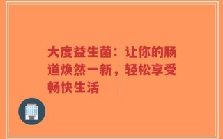 大度益生菌：让你的肠道焕然一新，轻松享受畅快生活