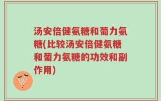 汤安倍健氨糖和葡力氨糖(比较汤安倍健氨糖和葡力氨糖的功效和副作用)