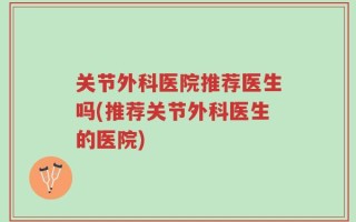 关节外科医院推荐医生吗(推荐关节外科医生的医院)
