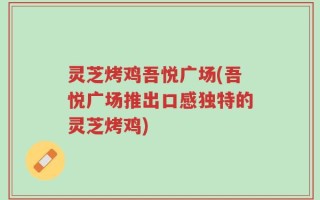 灵芝烤鸡吾悦广场(吾悦广场推出口感独特的灵芝烤鸡)