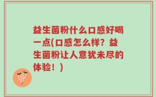 益生菌粉什么口感好喝一点(口感怎么样？益生菌粉让人意犹未尽的体验！)