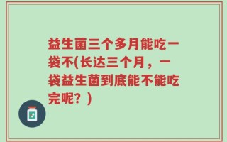 益生菌三个多月能吃一袋不(长达三个月，一袋益生菌到底能不能吃完呢？)