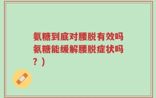 氨糖到底对腰脱有效吗氨糖能缓解腰脱症状吗？)