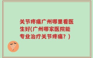 关节疼痛广州哪里看医生好(广州哪家医院能专业治疗关节疼痛？)