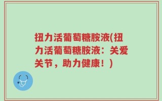 扭力活葡萄糖胺液(扭力活葡萄糖胺液：关爱关节，助力健康！)