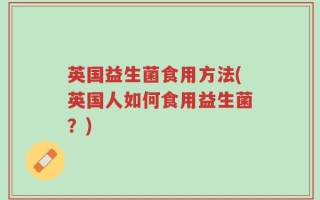 英国益生菌食用方法(英国人如何食用益生菌？)