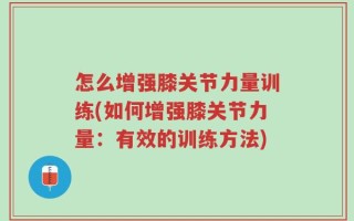 怎么增强膝关节力量训练(如何增强膝关节力量：有效的训练方法)