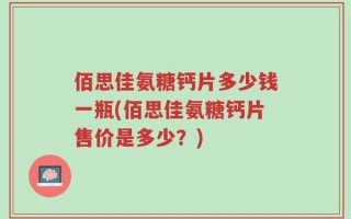 佰思佳氨糖钙片多少钱一瓶(佰思佳氨糖钙片售价是多少？)