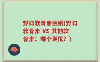 野口软骨素区别(野口软骨素 VS 其他软骨素：哪个更优？)