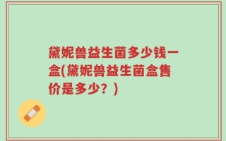黛妮兽益生菌多少钱一盒(黛妮兽益生菌盒售价是多少？)