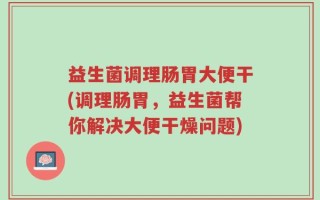 益生菌调理肠胃大便干(调理肠胃，益生菌帮你解决大便干燥问题)