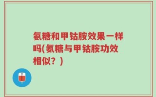 氨糖和甲钴胺效果一样吗(氨糖与甲钴胺功效相似？)