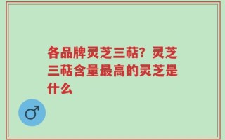 各品牌灵芝三萜？灵芝三萜含量最高的灵芝是什么