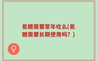 氨糖需要常年吃么(氨糖需要长期使用吗？)