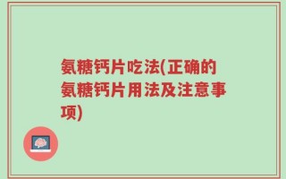 氨糖钙片吃法(正确的氨糖钙片用法及注意事项)